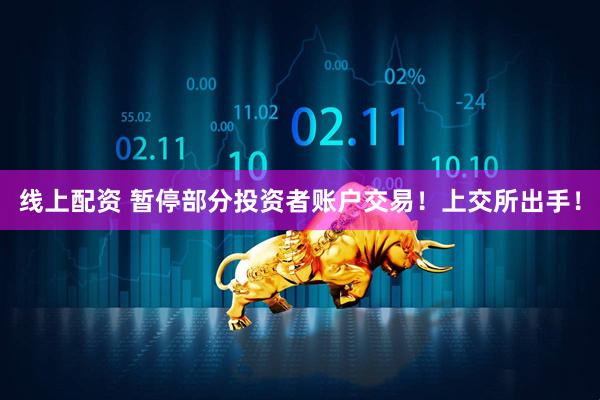 线上配资 暂停部分投资者账户交易！上交所出手！