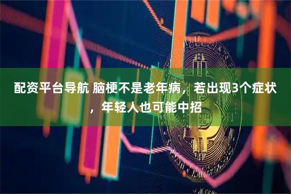 配资平台导航 脑梗不是老年病，若出现3个症状，年轻人也可能中招