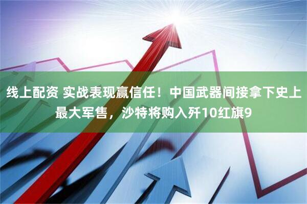 线上配资 实战表现赢信任！中国武器间接拿下史上最大军售，沙特将购入歼10红旗9