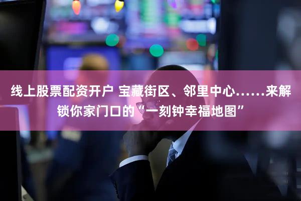 线上股票配资开户 宝藏街区、邻里中心……来解锁你家门口的“一刻钟幸福地图”