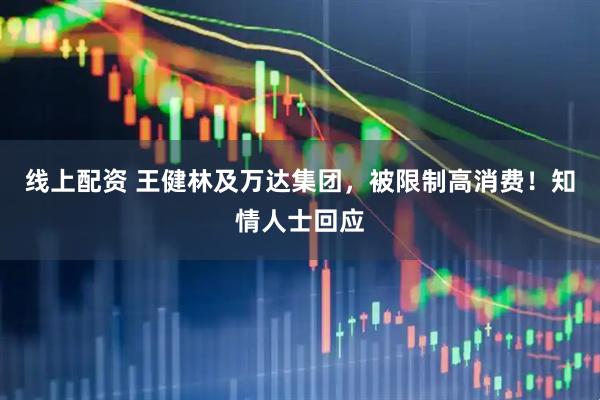 线上配资 王健林及万达集团，被限制高消费！知情人士回应