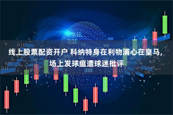 线上股票配资开户 科纳特身在利物浦心在皇马, 场上发球瘟遭球迷批评