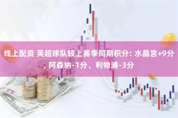 线上配资 英超球队较上赛季同期积分: 水晶宫+9分, 阿森纳-1分、利物浦-3分