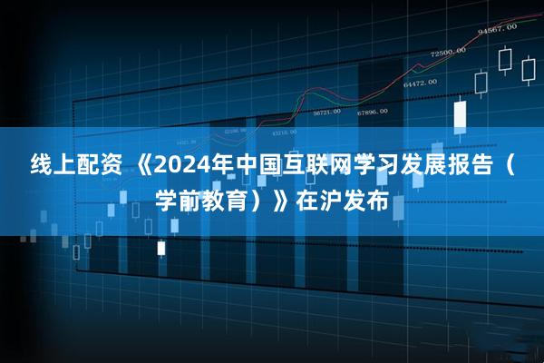 线上配资 《2024年中国互联网学习发展报告（学前教育）》在沪发布
