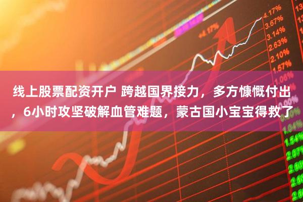 线上股票配资开户 跨越国界接力，多方慷慨付出，6小时攻坚破解血管难题，蒙古国小宝宝得救了