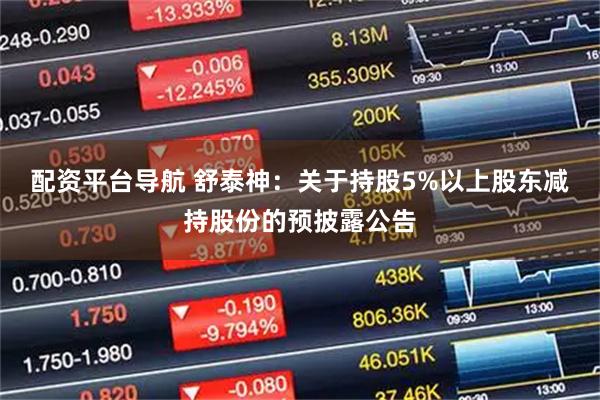 配资平台导航 舒泰神：关于持股5%以上股东减持股份的预披露公告