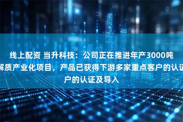 线上配资 当升科技：公司正在推进年产3000吨固态电解质产业化项目，产品已获得下游多家重点客户的认证及导入
