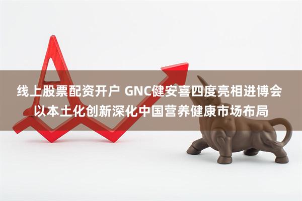 线上股票配资开户 GNC健安喜四度亮相进博会 以本土化创新深化中国营养健康市场布局