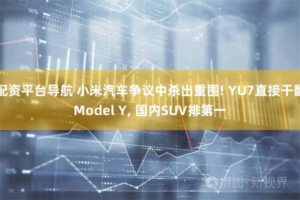 配资平台导航 小米汽车争议中杀出重围! YU7直接干翻Model Y, 国内SUV排第一