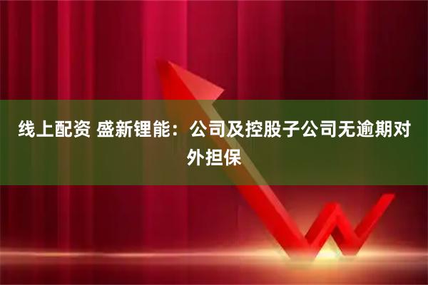 线上配资 盛新锂能：公司及控股子公司无逾期对外担保