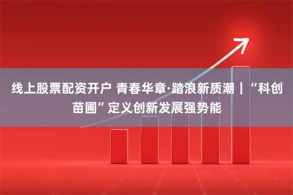 线上股票配资开户 青春华章·踏浪新质潮｜“科创苗圃”定义创新发展强势能