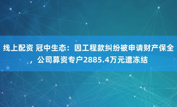 线上配资 冠中生态：因工程款纠纷被申请财产保全，公司募资专户2885.4万元遭冻结