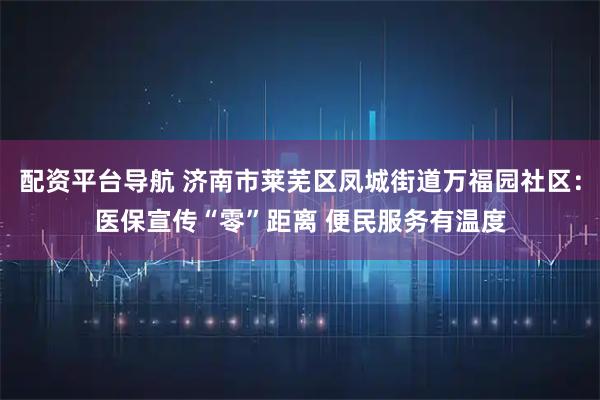 配资平台导航 济南市莱芜区凤城街道万福园社区：医保宣传“零”距离 便民服务有温度