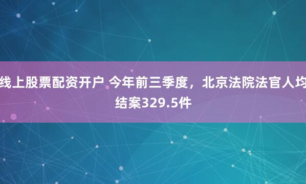 线上股票配资开户 今年前三季度,北京法院法官人均结案329.5件