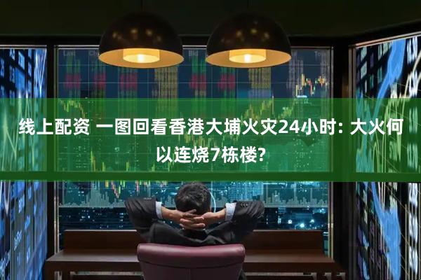 线上配资 一图回看香港大埔火灾24小时: 大火何以连烧7栋楼?