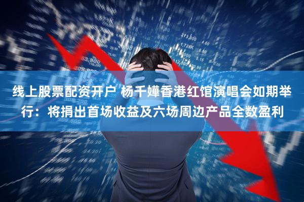 线上股票配资开户 杨千嬅香港红馆演唱会如期举行：将捐出首场收益及六场周边产品全数盈利