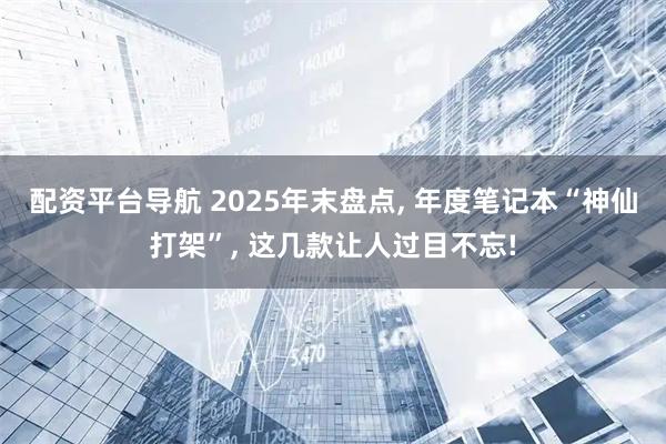 配资平台导航 2025年末盘点, 年度笔记本“神仙打架”, 这几款让人过目不忘!