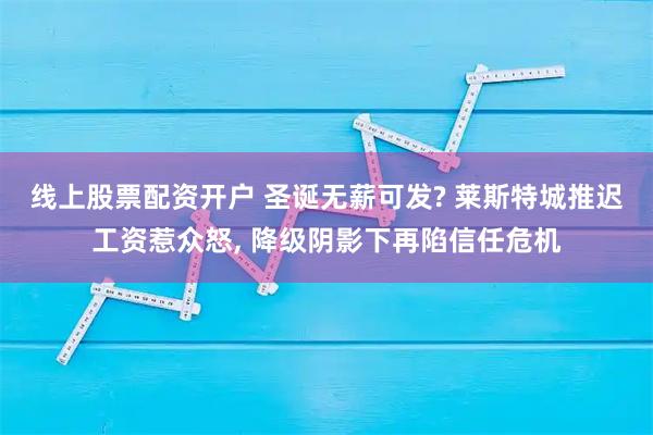 线上股票配资开户 圣诞无薪可发? 莱斯特城推迟工资惹众怒, 降级阴影下再陷信任危机