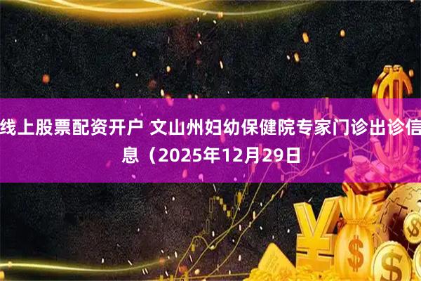 线上股票配资开户 文山州妇幼保健院专家门诊出诊信息（2025年12月29日