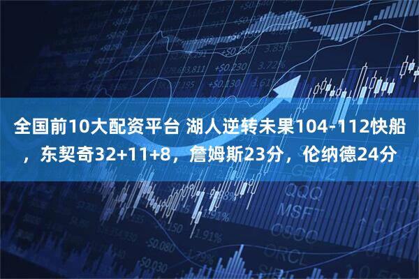 全国前10大配资平台 湖人逆转未果104-112快船，东契奇32+11+8，詹姆斯23分，伦纳德24分