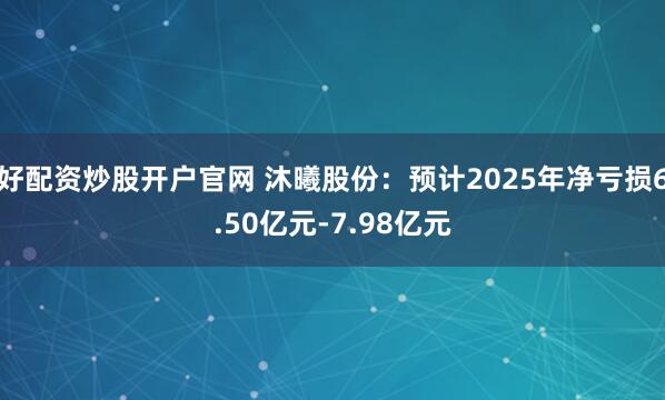 好配资炒股开户官网 沐曦股份：预计2025年净亏损6.50亿元-7.98亿元