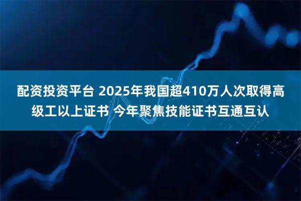 配资投资平台 2025年我国超410万人次取得高级工以上证书 今年聚焦技能证书互通互认