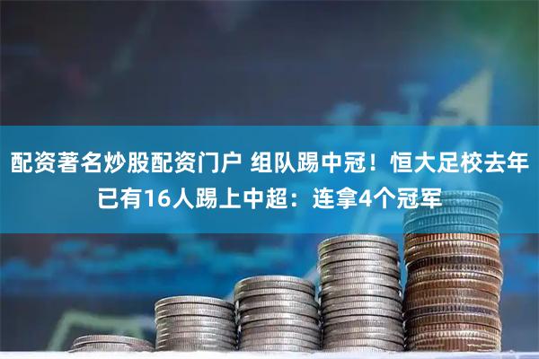 配资著名炒股配资门户 组队踢中冠！恒大足校去年已有16人踢上中超：连拿4个冠军