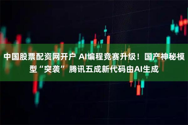 中国股票配资网开户 AI编程竞赛升级！国产神秘模型“突袭” 腾讯五成新代码由AI生成