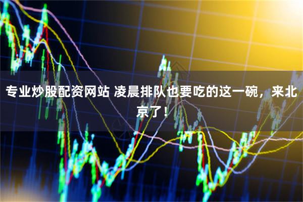专业炒股配资网站 凌晨排队也要吃的这一碗，来北京了！