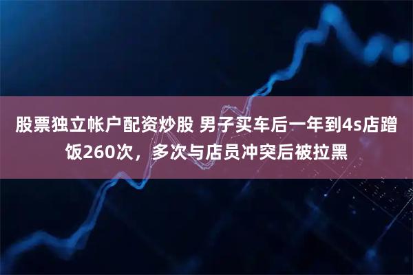股票独立帐户配资炒股 男子买车后一年到4s店蹭饭260次，多次与店员冲突后被拉黑