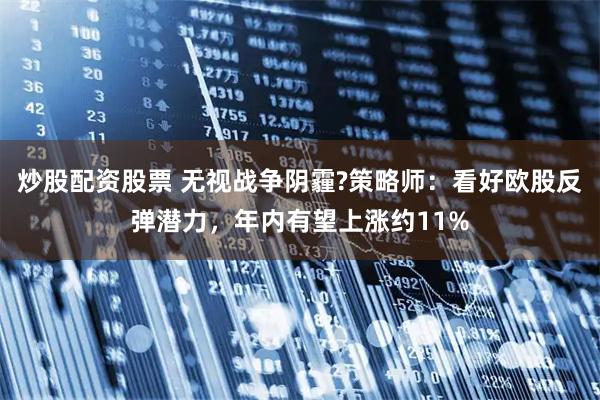 炒股配资股票 无视战争阴霾?策略师：看好欧股反弹潜力，年内有望上涨约11%