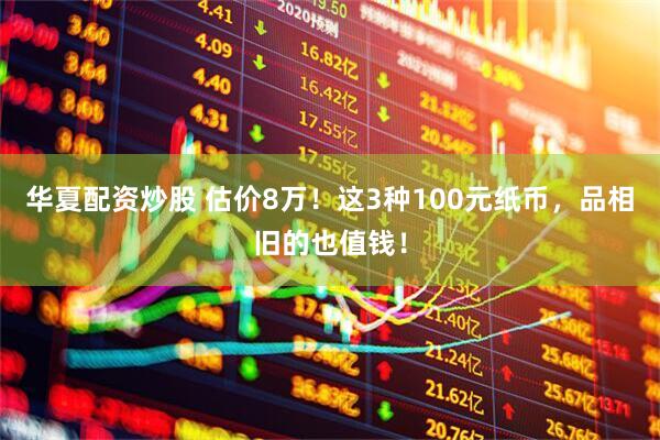 华夏配资炒股 估价8万！这3种100元纸币，品相旧的也值钱！