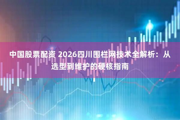中国股票配资 2026四川围栏网技术全解析：从选型到维护的硬核指南