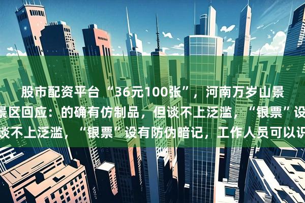 股市配资平台 “36元100张”，河南万岁山景区被指“假银票泛滥”，景区回应：的确有仿制品，但谈不上泛滥，“银票”设有防伪暗记，工作人员可以识别