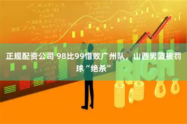 正规配资公司 98比99惜败广州队,山西男篮被罚球“绝杀”