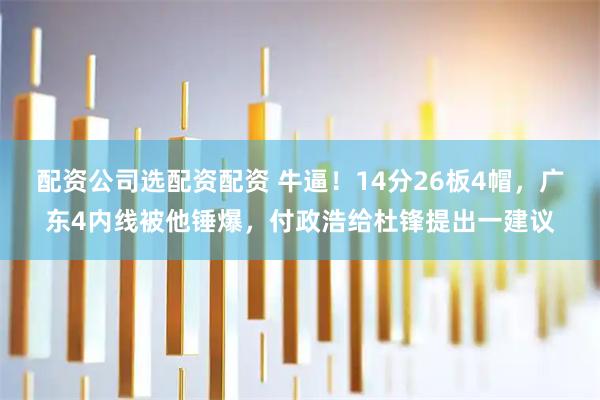 配资公司选配资配资 牛逼!14分26板4帽,广东4内线被他锤爆,付政浩给杜锋提出一建议