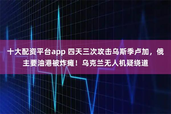 十大配资平台app 四天三次攻击乌斯季卢加，俄主要油港被炸瘫！乌克兰无人机疑绕道