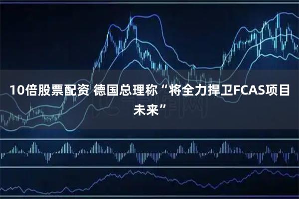 10倍股票配资 德国总理称“将全力捍卫FCAS项目未来”