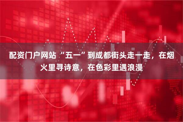 配资门户网站 “五一”到成都街头走一走，在烟火里寻诗意，在色彩里遇浪漫