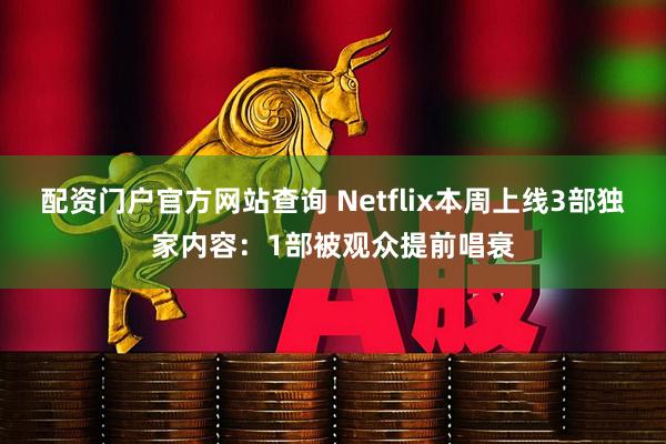 配资门户官方网站查询 Netflix本周上线3部独家内容：1部被观众提前唱衰