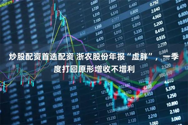 炒股配资首选配资 浙农股份年报“虚胖”，一季度打回原形增收不增利