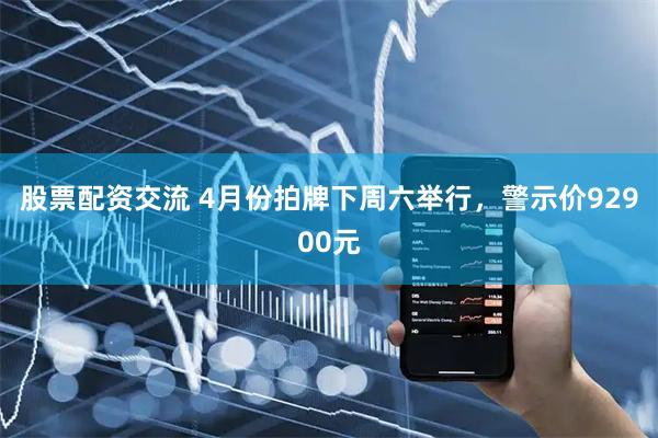 股票配资交流 4月份拍牌下周六举行，警示价92900元