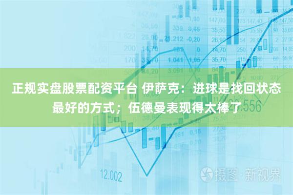 正规实盘股票配资平台 伊萨克：进球是找回状态最好的方式；伍德曼表现得太棒了