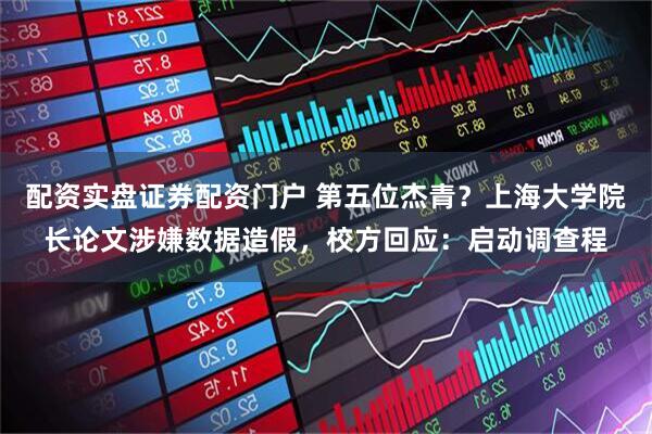 配资实盘证券配资门户 第五位杰青？上海大学院长论文涉嫌数据造假，校方回应：启动调查程