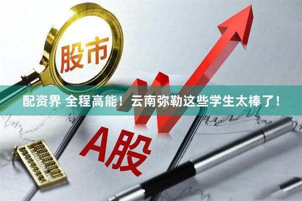配资界 全程高能！云南弥勒这些学生太棒了！
