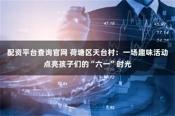 配资平台查询官网 荷塘区天台村：一场趣味活动点亮孩子们的“六一”时光