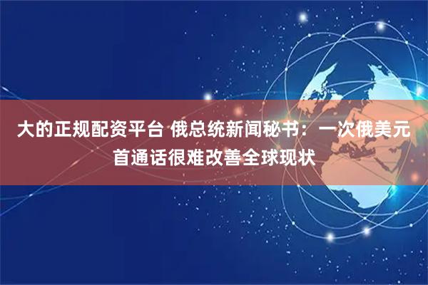 大的正规配资平台 俄总统新闻秘书：一次俄美元首通话很难改善全球现状