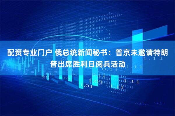 配资专业门户 俄总统新闻秘书：普京未邀请特朗普出席胜利日阅兵活动
